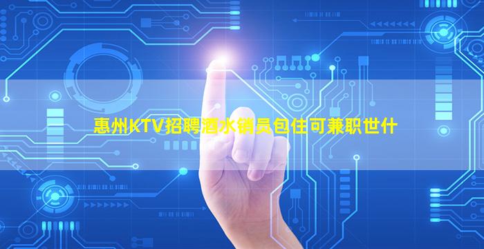 惠州KTV招聘酒水销员包住可兼职世什