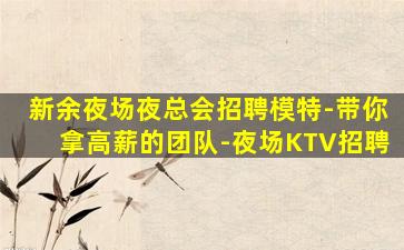 新余夜场夜总会招聘模特-带你拿高薪的团队-夜场KTV招聘