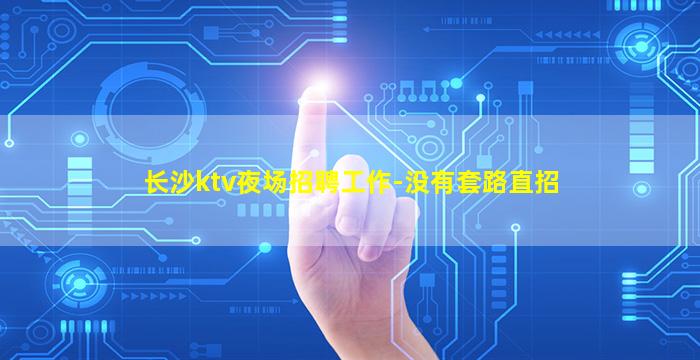 长沙ktv夜场招聘工作-没有套路直招
